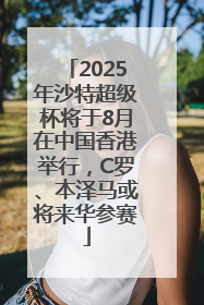 2025年沙特超级杯将于8月在中国香港举行，C罗、本泽马或将来华参赛