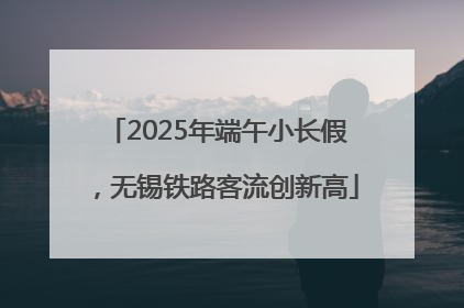 2025年端午小长假，无锡铁路客流创新高