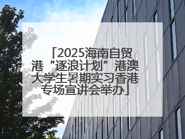 2025海南自贸港“逐浪计划”港澳大学生暑期实习香港专场宣讲会举办