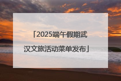 2025端午假期武汉文旅活动菜单发布