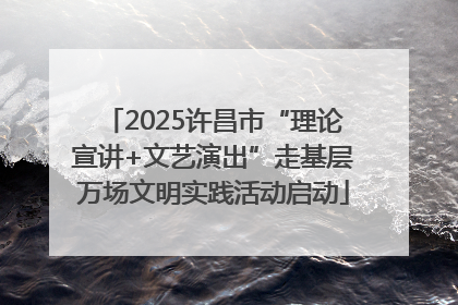 2025许昌市“理论宣讲+文艺演出”走基层万场文明实践活动启动