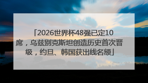 2026世界杯48强已定10席，乌兹别克斯坦创造历史首次晋级，约旦、韩国获出线名额