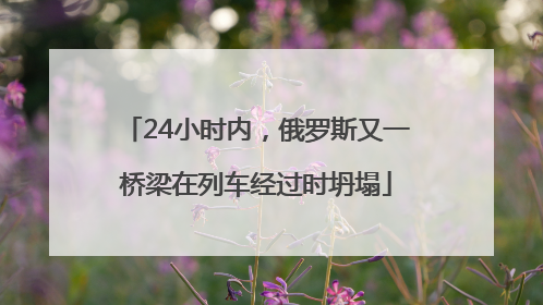 24小时内，俄罗斯又一桥梁在列车经过时坍塌