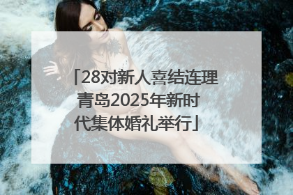 28对新人喜结连理 青岛2025年新时代集体婚礼举行