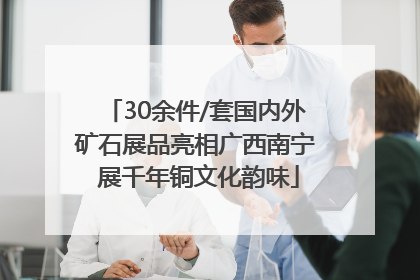 30余件/套国内外矿石展品亮相广西南宁 展千年铜文化韵味