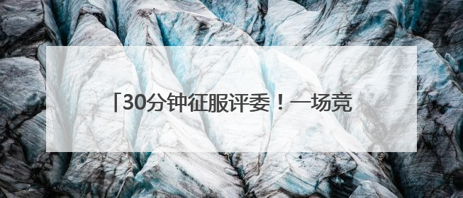 30分钟征服评委！一场竞赛背后的“政”能量大比拼