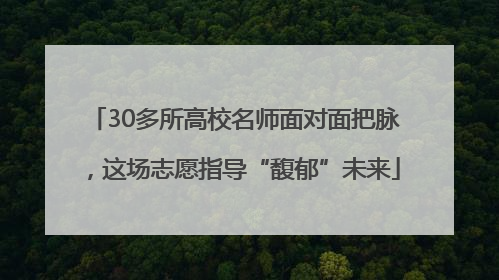 30多所高校名师面对面把脉，这场志愿指导“馥郁”未来