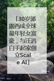 30岁郭露西成全球最年轻女富豪，与汪滔白手起家创立Scale AI