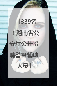 339名！湖南省公安厅公开招聘警务辅助人员