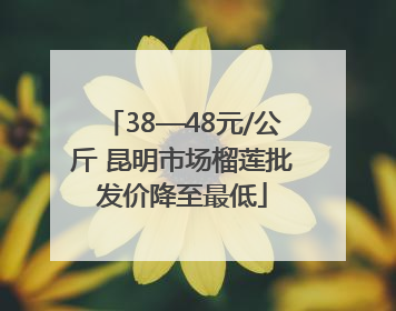 38—48元/公斤 昆明市场榴莲批发价降至最低