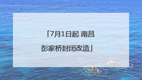 7月1日起 南昌彭家桥封闭改造