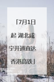 7月1日起 湖北咸宁开通直达香港高铁