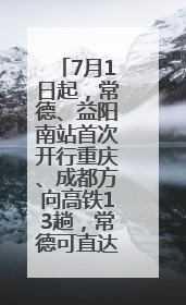 7月1日起，常德、益阳南站首次开行重庆、成都方向高铁13趟，常德可直达西安、太原