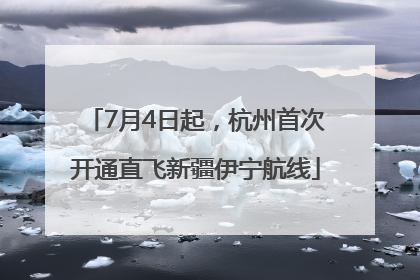 7月4日起，杭州首次开通直飞新疆伊宁航线