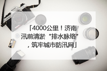 4000公里！济南汛前清淤“排水脉络”，筑牢城市防汛网