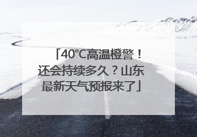 40℃高温橙警！还会持续多久？山东最新天气预报来了