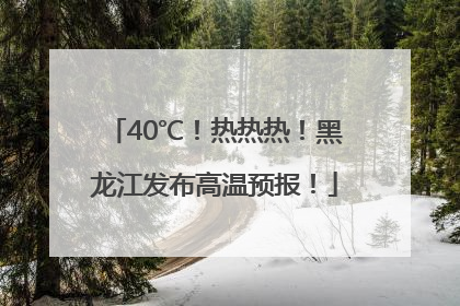 40℃！热热热！黑龙江发布高温预报！