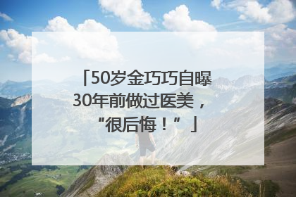 50岁金巧巧自曝30年前做过医美，“很后悔！”