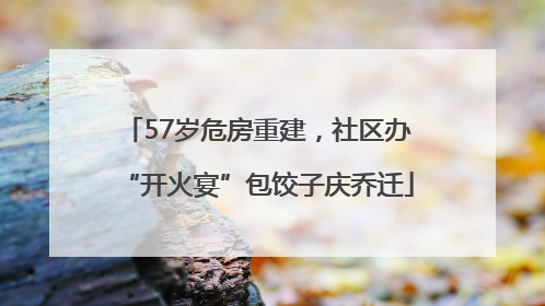 57岁危房重建，社区办“开火宴”包饺子庆乔迁