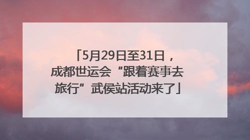 5月29日至31日，成都世运会“跟着赛事去旅行”武侯站活动来了