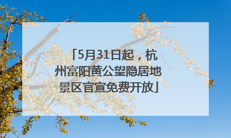 5月31日起，杭州富阳黄公望隐居地景区官宣免费开放