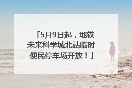 5月9日起，地铁未来科学城北站临时便民停车场开放！