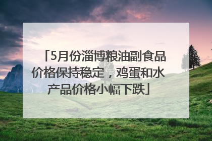 5月份淄博粮油副食品价格保持稳定，鸡蛋和水产品价格小幅下跌