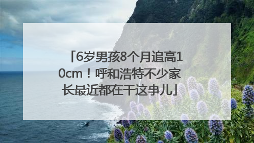 6岁男孩8个月追高10cm！呼和浩特不少家长最近都在干这事儿