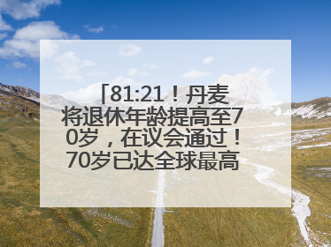 81:21！丹麦将退休年龄提高至70岁，在议会通过！70岁已达全球最高水平，更多国家或将逐步跟进