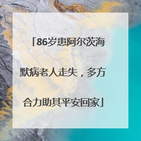 86岁患阿尔茨海默病老人走失，多方合力助其平安回家