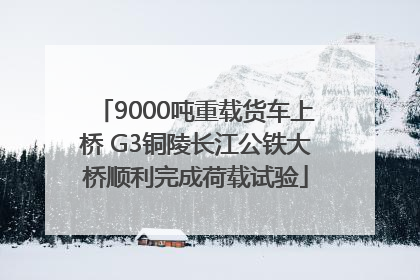 9000吨重载货车上桥 G3铜陵长江公铁大桥顺利完成荷载试验