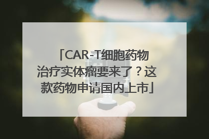 CAR-T细胞药物治疗实体瘤要来了？这款药物申请国内上市