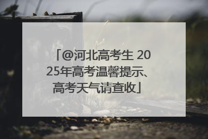 @河北高考生 2025年高考温馨提示、高考天气请查收