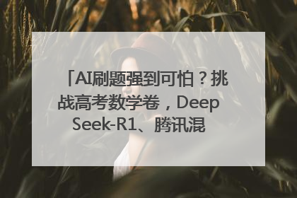 AI刷题强到可怕？挑战高考数学卷，DeepSeek-R1、腾讯混元T1、Grok 3等十大模型测评来了